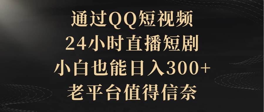 通过QQ短视频、24小时直播短剧，小白也能日入300+，老平台值得信赖-网创社区
