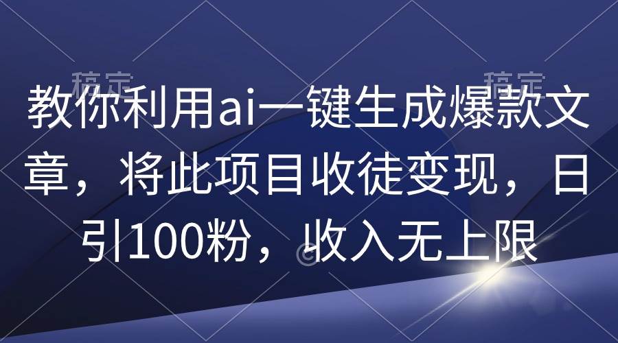 教你利用ai一键生成爆款文章，将此项目收徒变现，日引100粉，收入无上限-网创社区