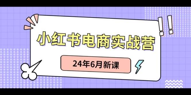 小红书电商实战营：小红书笔记带货和无人直播，24年6月新课-网创社区