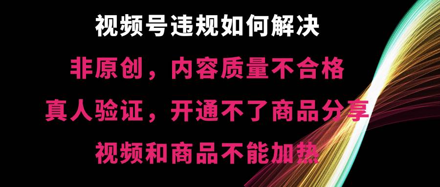 视频号【非原创，内容质量不合格，真人验证，开通不了商品分享功能，视频和商品不能加热】违规如何解决-网创社区