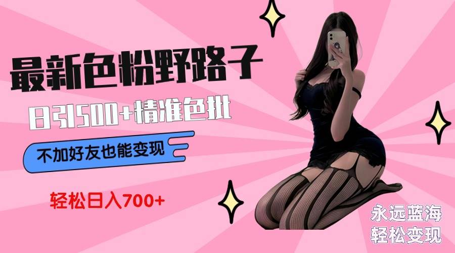 最新色粉变现野路子，日引500+老色批 可不加好友直接变现 小白轻松日入700+-网创社区