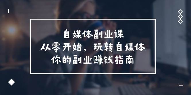 自媒体-副业课，从0开始，玩转自媒体——你的副业赚钱指南（58节课）-网创社区