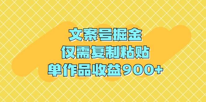 文案号掘金，仅需复制粘贴，单作品收益900+-网创社区