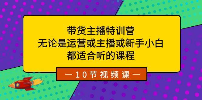 带货主播特训营：无论是运营或主播或新手小白，都适合听的课程-网创社区