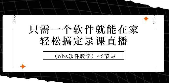 只需一个软件就能在家轻松搞定录课直播（obs软件教学）46节课-网创社区