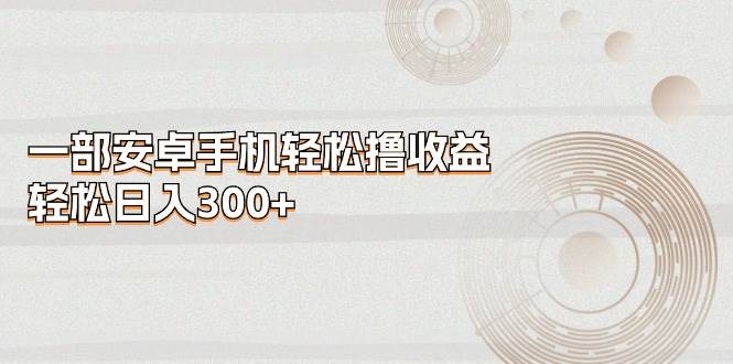 一部安卓手机轻松撸收益，轻松日入300+-网创社区