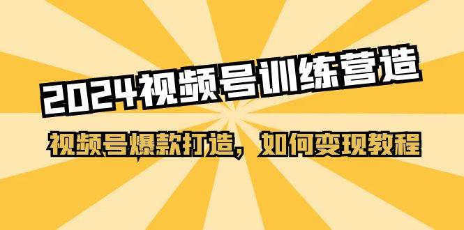 2024视频号训练营，视频号爆款打造，如何变现教程（20节课）-网创社区