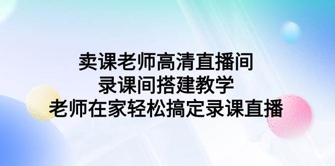卖课老师高清直播间 录课间搭建教学，老师在家轻松搞定录课直播-网创社区