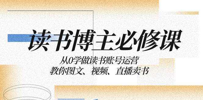 读书 博主 必修课：从0学做读书账号运营：教你图文、视频、直播卖书-网创社区