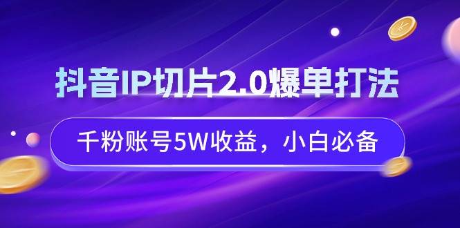 抖音IP切片2.0爆单打法，千粉账号5W收益，小白必备-网创社区