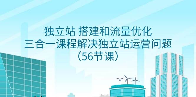 独立站 搭建和流量优化，三合一课程解决独立站运营问题（56节课）-网创社区