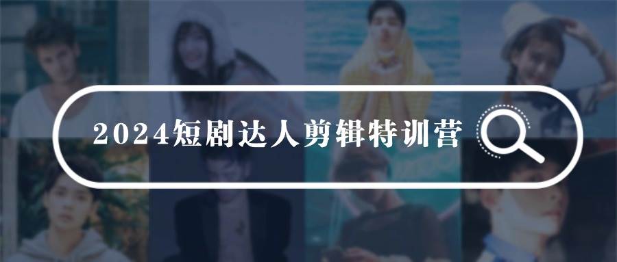 2024短剧达人剪辑特训营，适合宝爸宝妈的0基础剪辑训练营（51节课）-网创社区