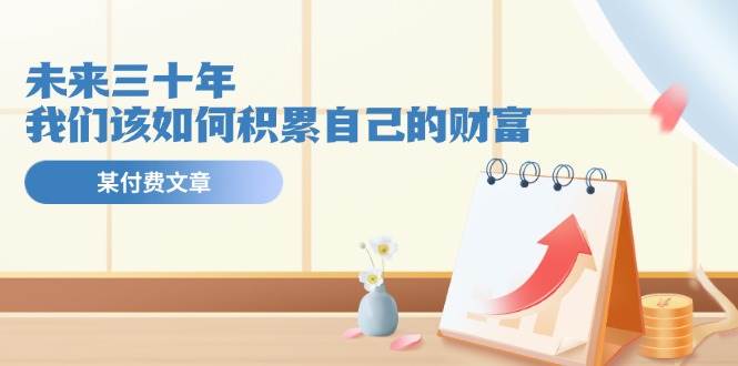 某公众号付费文《未来三十年，我们该如何积累自己的财富》-网创社区