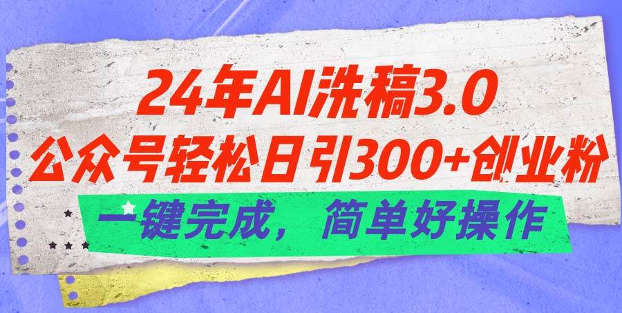 24年Ai洗稿3.0，公众号轻松日引300+创业粉，一键完成，简单好操作-网创社区