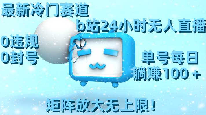 最新冷门赛道，b站24小时无人直播，0违规0封号，单号每日躺赚100＋，矩阵放大无上限！-网创社区