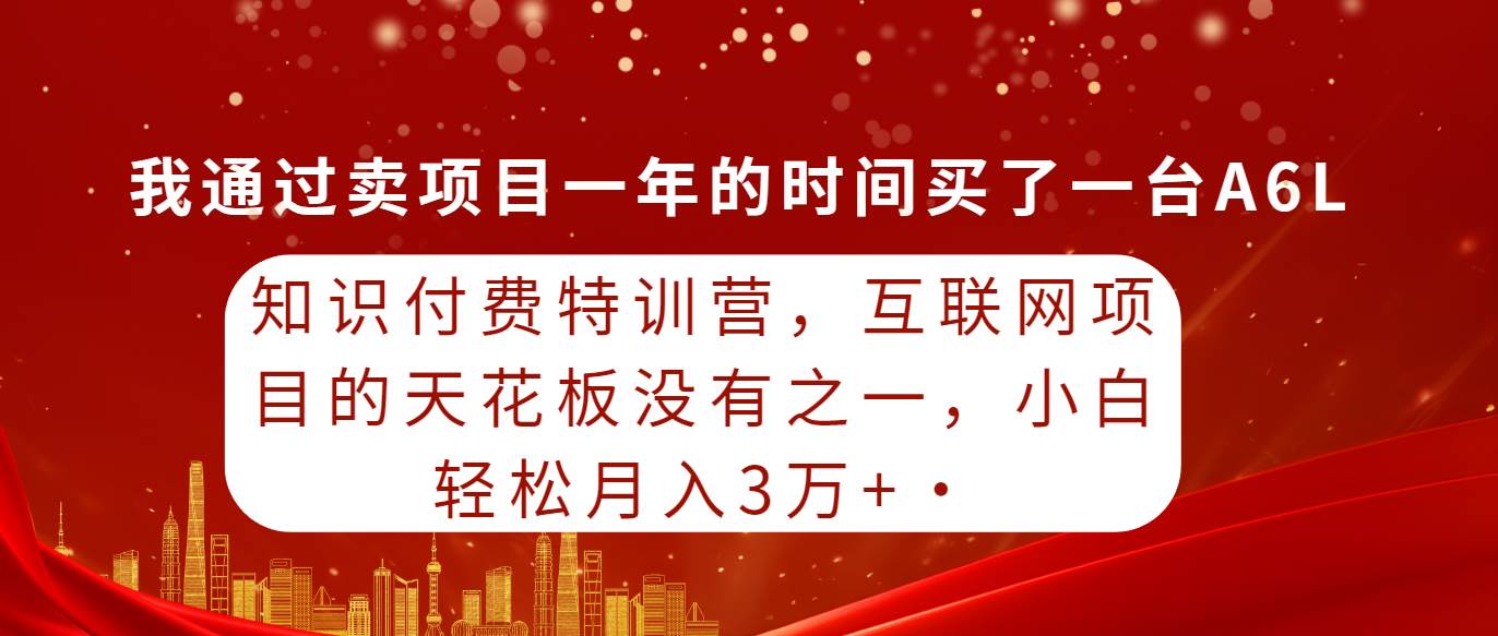 知识付费特训营，互联网项目的天花板，没有之一，小白轻轻松松月入三万+-网创社区