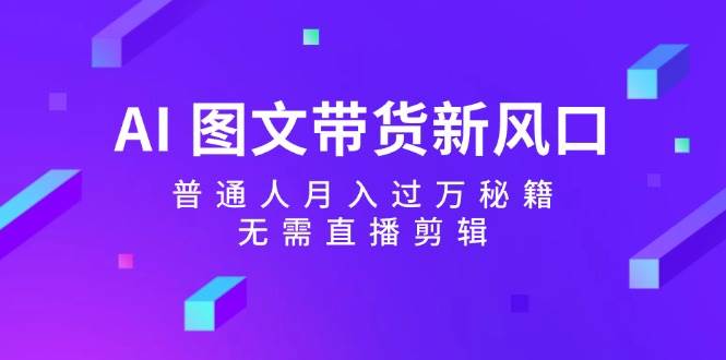 AI 图文带货新风口：普通人月入过万秘籍，无需直播剪辑-网创社区