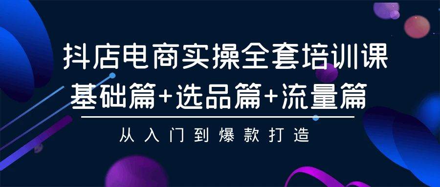 抖店电商实操全套培训课：基础篇+选品篇+流量篇，从入门到爆款打造-网创社区