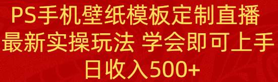 PS手机壁纸模板定制直播  最新实操玩法 学会即可上手 日收入500+-网创社区
