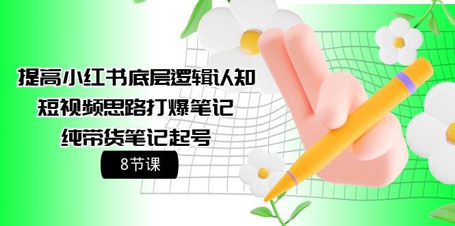 提高小红书底层逻辑认知+短视频思路打爆笔记+纯带货笔记起号（8节课）-网创社区
