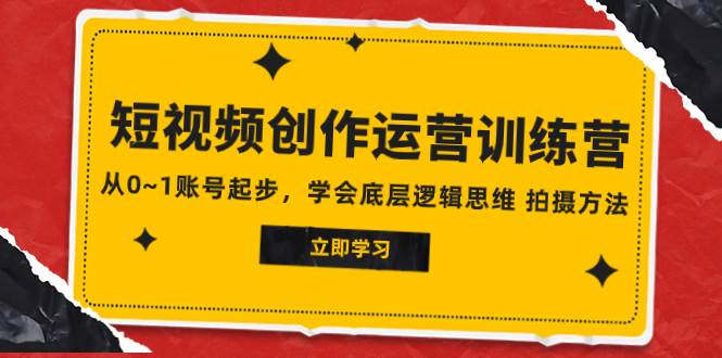 2023短视频创作运营训练营，从0~1账号起步，学会底层逻辑思维 拍摄方法-网创社区