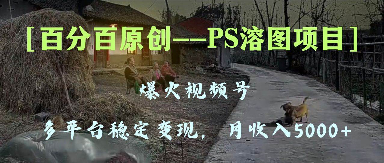 百分百原创，多平台稳定变现5000+，爆火视频号的PS溶图项目，手把手教你上手！-网创社区