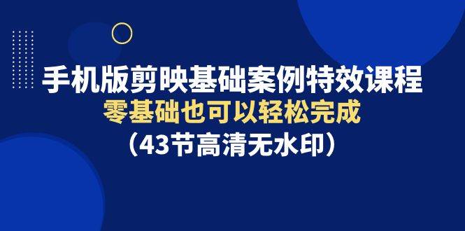 手机版剪映基础案例特效课程，零基础也可以轻松完成（43节高清无水印）-网创社区