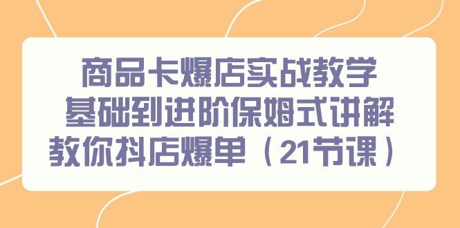 商品卡爆店实战教学，基础到进阶保姆式讲解教你抖店爆单（21节课）-网创社区
