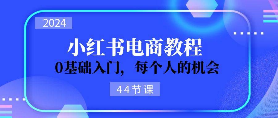 2024从0-1学习小红书电商，0基础入门，每个人的机会（44节）-网创社区