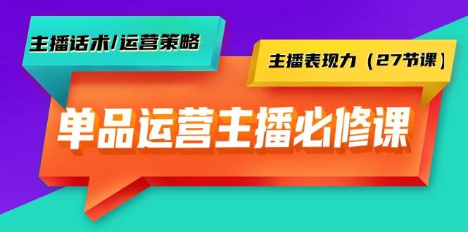 单品运营实操主播必修课：主播话术/运营策略/主播表现力（27节课）-网创社区