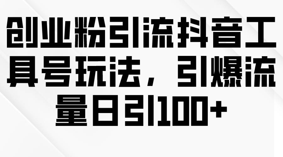创业粉引流抖音工具号玩法，引爆流量日引100+-网创社区