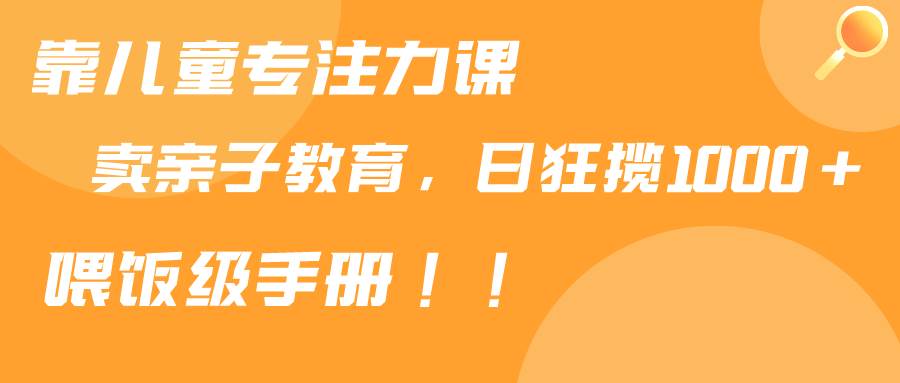 靠儿童专注力课程售卖亲子育儿课程，日暴力狂揽1000+，喂饭手册分享-网创社区