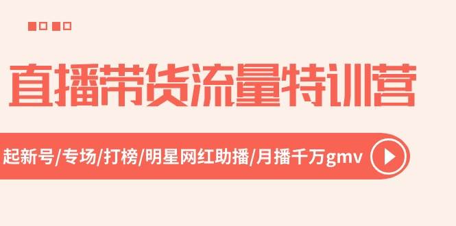 直播带货流量特训营，起新号-专场-打榜-明星网红助播 月播千万gmv（52节）-网创社区