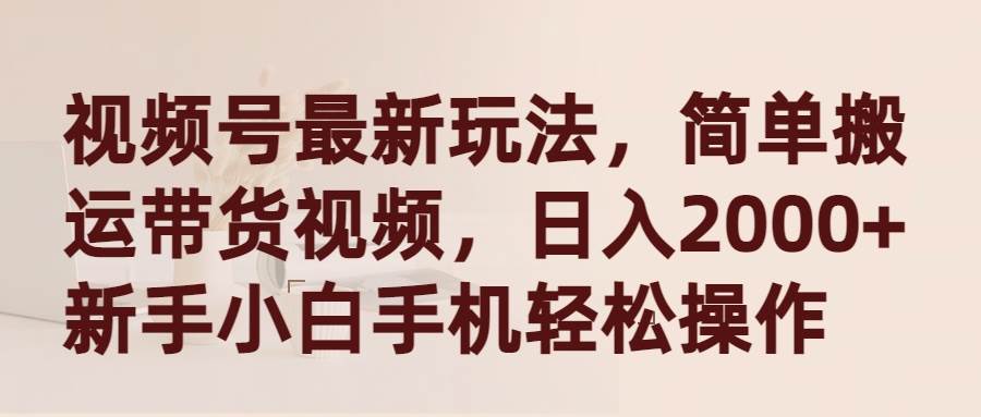 视频号最新玩法，简单搬运带货视频，日入2000+，新手小白手机轻松操作-网创社区