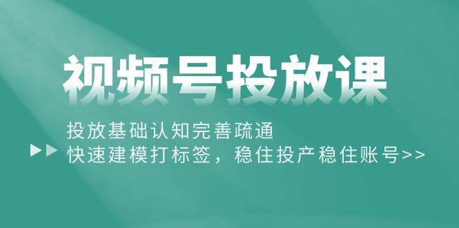 视频号投放课：投放基础认知完善疏通，快速建模打标签，稳住投产稳住账号-网创社区