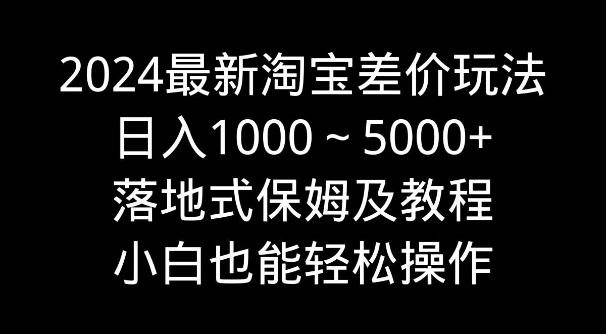 2024最新淘宝差价玩法，日入1000～5000+落地式保姆及教程 小白也能轻松操作-网创社区
