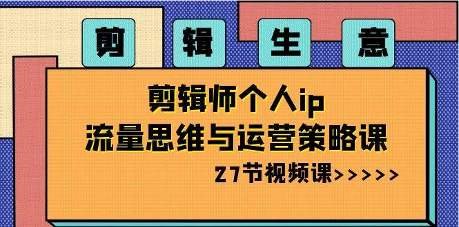 剪辑生意-剪辑师个人ip流量思维与运营策略课（27节视频课）-网创社区