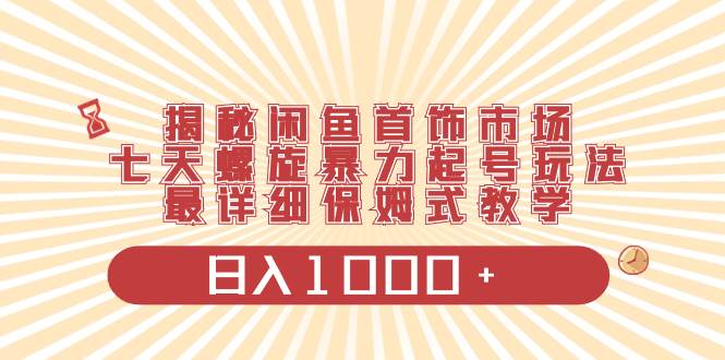 揭秘闲鱼首饰市场，七天螺旋暴力起号玩法，最详细保姆式教学，日入1000+-网创社区