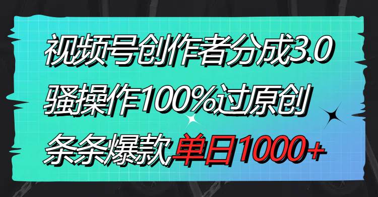 视频号创作者分成3.0玩法，骚操作100%过原创，条条爆款，单日1000+-网创社区