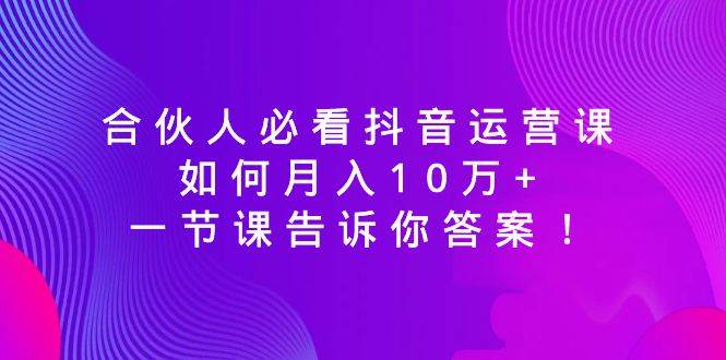 合伙人必看抖音运营课，如何月入10万+，一节课告诉你答案！-网创社区
