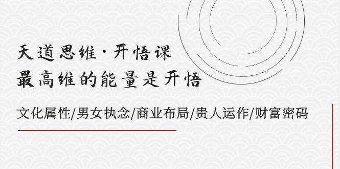 天道思维·开悟课-最高维的天道思维·开悟课-最高维的能量是开悟，文化属性/男女执念/商业布局/贵人运作/财富密码-网创社区