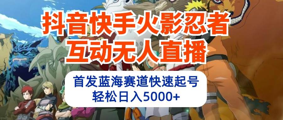 抖音快手火影忍者互动无人直播 蓝海赛道快速起号 日入5000+教程+软件+素材-网创社区