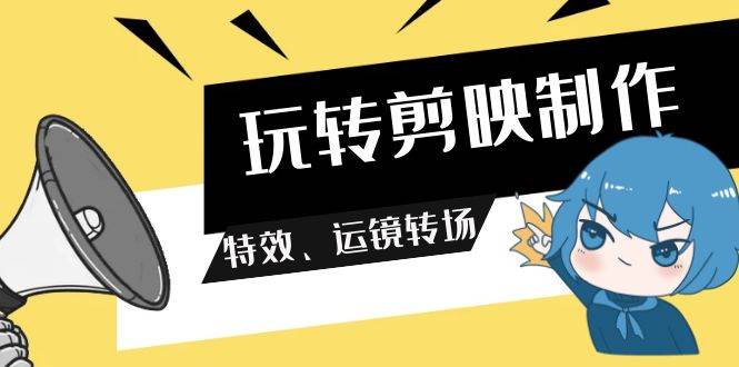 玩转 剪映制作，特效、运镜转场（113节视频）-网创社区
