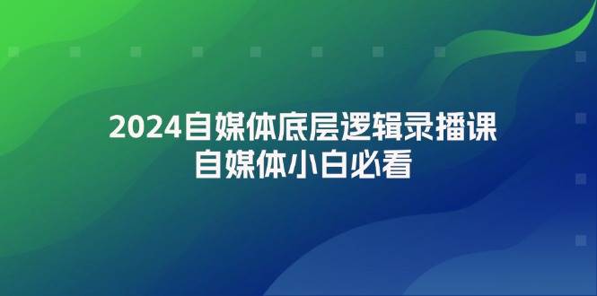 2024自媒体底层逻辑录播课，自媒体小白必看-网创社区