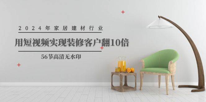 2024年家居建材行业，用短视频实现装修客户翻10倍（56节高清无水印）-网创社区