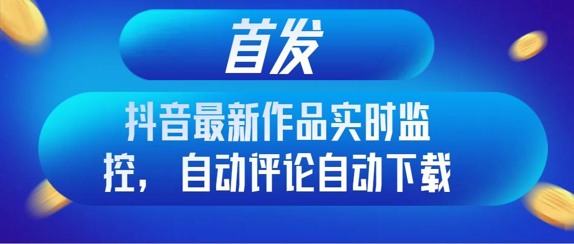 首发抖音最新作品实时监控，自动评论自动下载-网创社区
