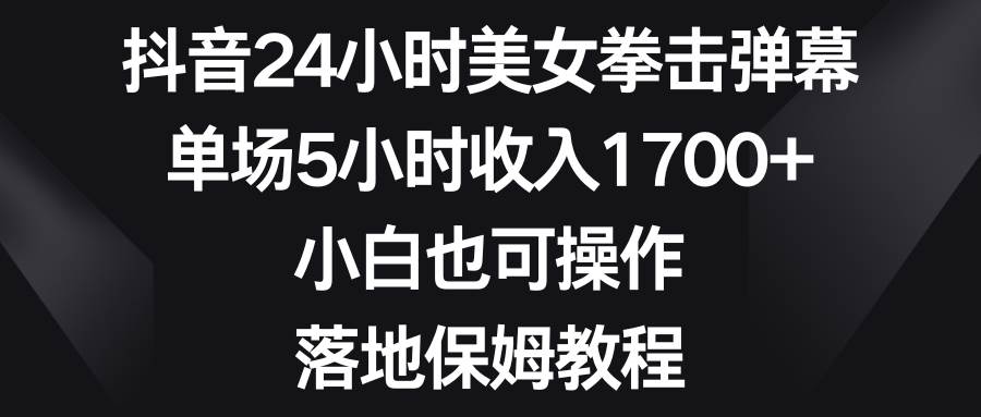 抖音24小时美女拳击弹幕，单场5小时收入1700+，小白也可操作，落地保姆教程-网创社区