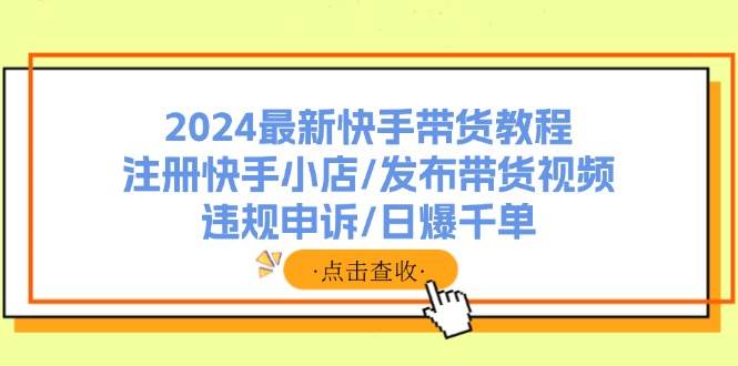 2024最新快手带货教程：注册快手小店/发布带货视频/违规申诉/日爆千单-网创社区