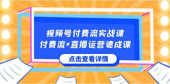 视频号付费流实战课，付费流×直播运营速成课，让你快速掌握视频号核心运..-网创社区