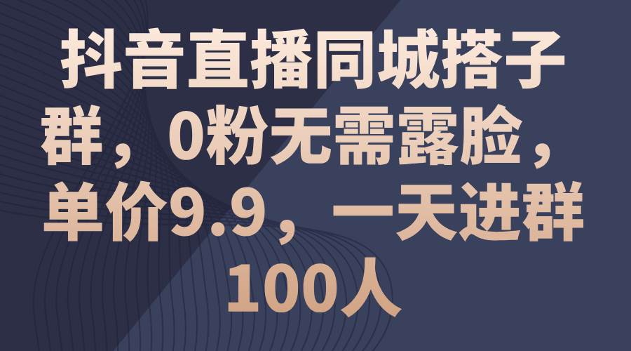 抖音直播同城搭子群，0粉无需露脸，单价9.9，一天进群100人-网创社区